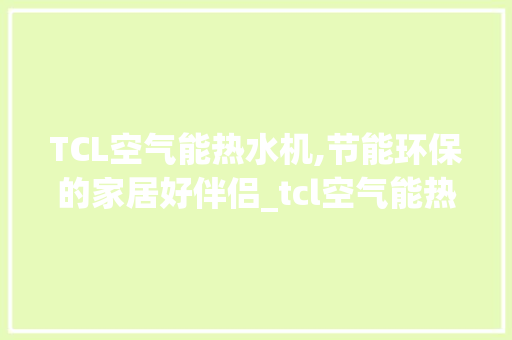 TCL空气能热水机,节能环保的家居好伴侣_tcl空气能热水机器 TCL空气能热水机,节能环保的家居好伴侣_tcl空气能热水机器 家居维修