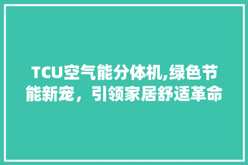 TCU空气能分体机,绿色节能新宠，引领家居舒适革命_tcu空气能分体机 TCU空气能分体机,绿色节能新宠，引领家居舒适革命_tcu空气能分体机 洗衣机