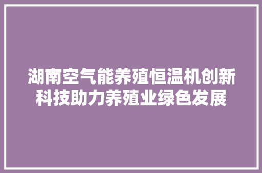 湖南空气能养殖恒温机创新科技助力养殖业绿色发展 局部翻新