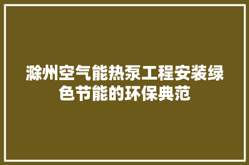 滁州空气能热泵工程安装绿色节能的环保典范 洁具维修