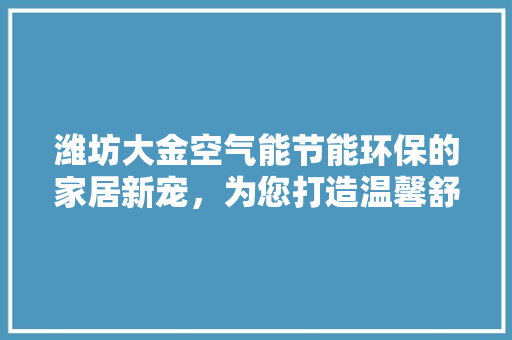 潍坊大金空气能节能环保的家居新宠，为您打造温馨舒适的家 洁具维修
