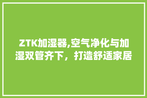 ZTK加湿器,空气净化与加湿双管齐下，打造舒适家居环境_ztk加湿器能净化空气 ZTK加湿器,空气净化与加湿双管齐下，打造舒适家居环境_ztk加湿器能净化空气 贴膜