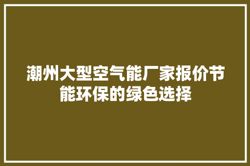 潮州大型空气能厂家报价节能环保的绿色选择 水电维修