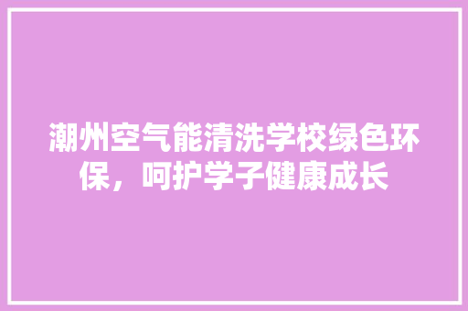 潮州空气能清洗学校绿色环保，呵护学子健康成长 家具修理