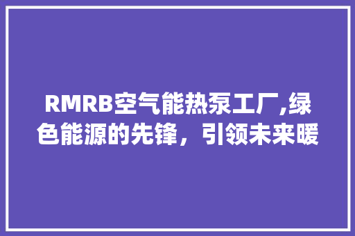 RMRB空气能热泵工厂,绿色能源的先锋，引领未来暖通革命_rmrb空气能热泵工厂 RMRB空气能热泵工厂,绿色能源的先锋，引领未来暖通革命_rmrb空气能热泵工厂 龙头管件