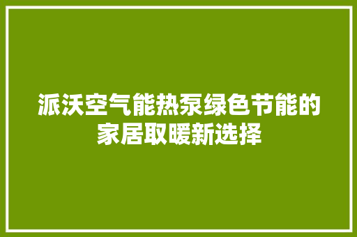 派沃空气能热泵绿色节能的家居取暖新选择 清洁保养