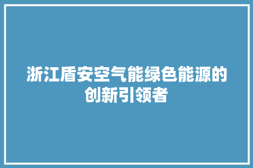 浙江盾安空气能绿色能源的创新引领者 冰箱