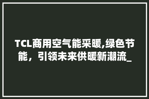 TCL商用空气能采暖,绿色节能，引领未来供暖新潮流_TCL商用空气能采暖 TCL商用空气能采暖,绿色节能，引领未来供暖新潮流_TCL商用空气能采暖 空调