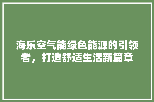 海乐空气能绿色能源的引领者，打造舒适生活新篇章 局部翻新