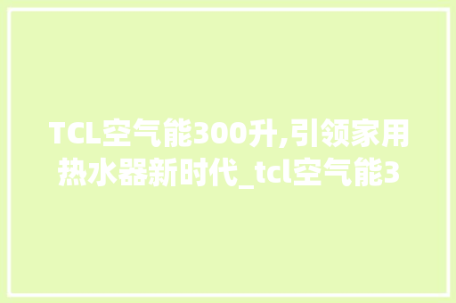 TCL空气能300升,引领家用热水器新时代_tcl空气能300升 TCL空气能300升,引领家用热水器新时代_tcl空气能300升 贴膜