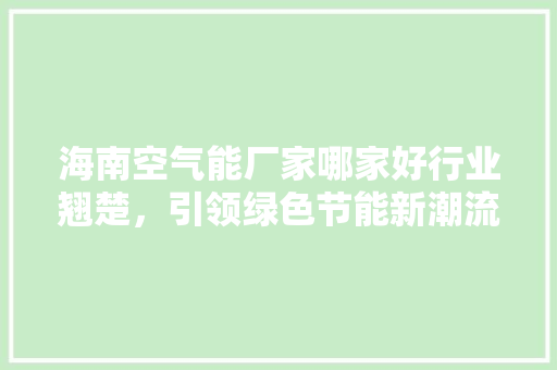 海南空气能厂家哪家好行业翘楚，引领绿色节能新潮流 旧房改造