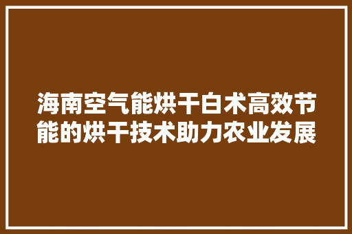 海南空气能烘干白术高效节能的烘干技术助力农业发展 家具修理