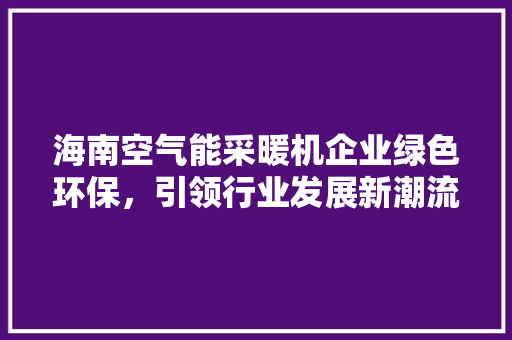 海南空气能采暖机企业绿色环保，引领行业发展新潮流 家具修理