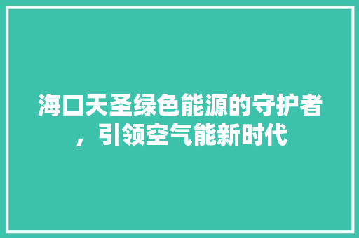 海口天圣绿色能源的守护者，引领空气能新时代 空调