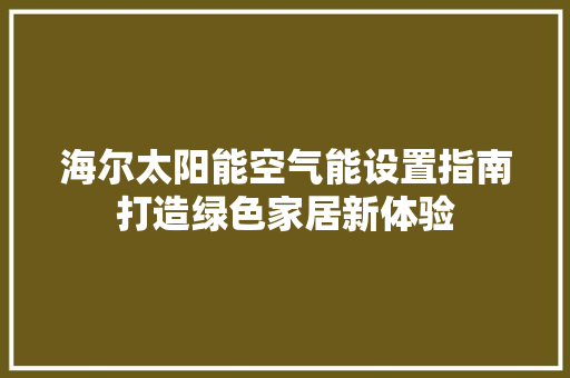 海尔太阳能空气能设置指南打造绿色家居新体验 局部翻新