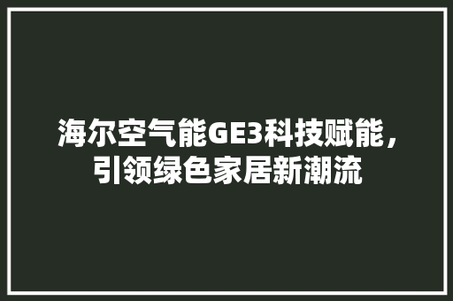 海尔空气能GE3科技赋能，引领绿色家居新潮流 装修设计