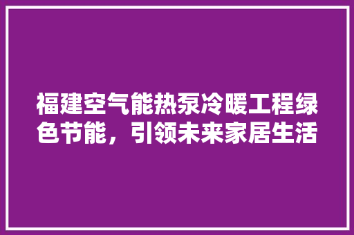 福建空气能热泵冷暖工程绿色节能，引领未来家居生活 旧房改造