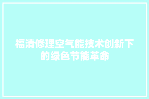 福清修理空气能技术创新下的绿色节能革命 洁具维修