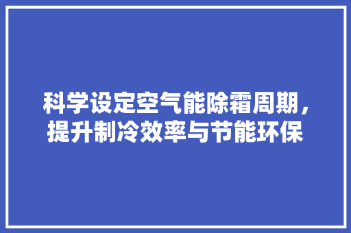 科学设定空气能除霜周期，提升制冷效率与节能环保 贴膜