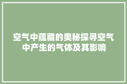 空气中蕴藏的奥秘探寻空气中产生的气体及其影响 清洁保养