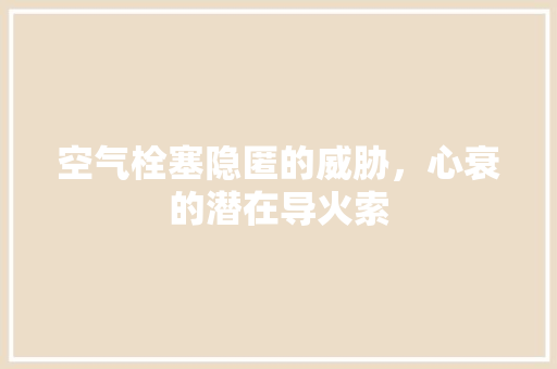 空气栓塞隐匿的威胁，心衰的潜在导火索 清洁保养