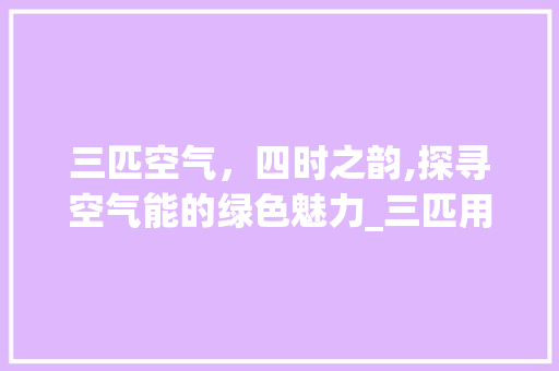三匹空气，四时之韵,探寻空气能的绿色魅力_三匹用空气能 三匹空气，四时之韵,探寻空气能的绿色魅力_三匹用空气能 水电维修
