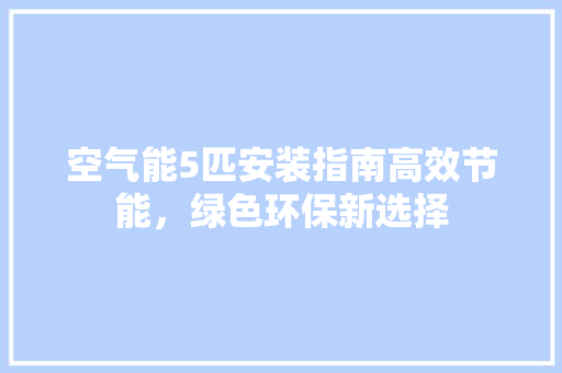 空气能5匹安装指南高效节能，绿色环保新选择 清洁保养