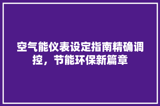 空气能仪表设定指南精确调控，节能环保新篇章 洁具维修