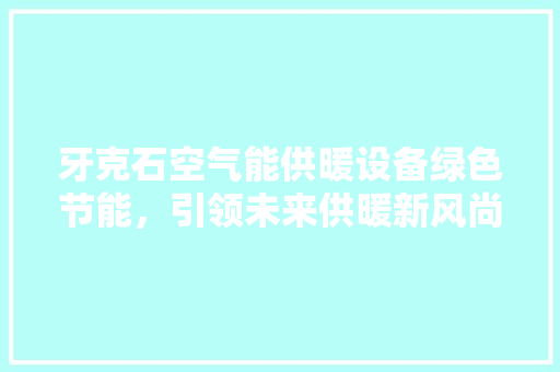 牙克石空气能供暖设备绿色节能，引领未来供暖新风尚 翻新改色
