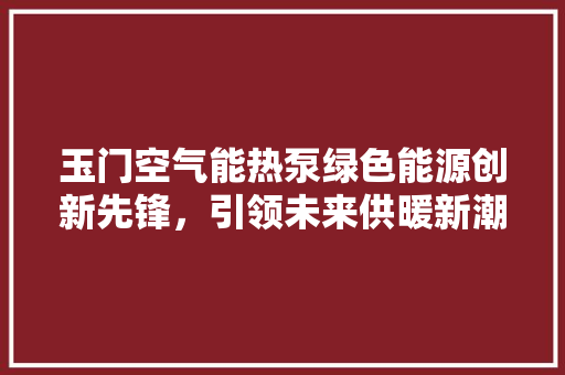 玉门空气能热泵绿色能源创新先锋，引领未来供暖新潮流 旧房改造