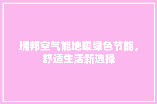 瑞邦空气能地暖绿色节能，舒适生活新选择 旧房改造