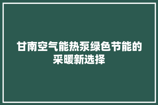 甘南空气能热泵绿色节能的采暖新选择 水电维修
