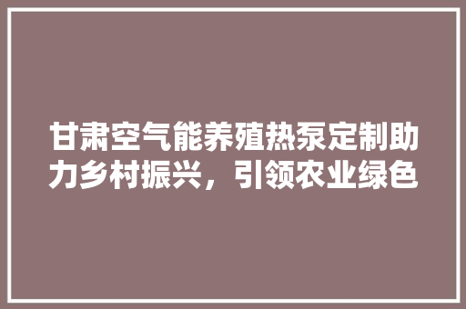 甘肃空气能养殖热泵定制助力乡村振兴，引领农业绿色发展 清洁保养