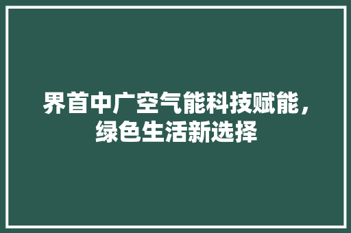 界首中广空气能科技赋能，绿色生活新选择 局部翻新
