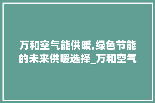 万和空气能供暖,绿色节能的未来供暖选择_万和空气能供暖 万和空气能供暖,绿色节能的未来供暖选择_万和空气能供暖 龙头管件