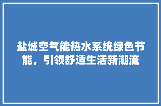 盐城空气能热水系统绿色节能，引领舒适生活新潮流 家具修理
