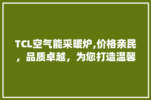 TCL空气能采暖炉,价格亲民，品质卓越，为您打造温馨冬日_tcl空气能采暖炉多少钱 TCL空气能采暖炉,价格亲民，品质卓越，为您打造温馨冬日_tcl空气能采暖炉多少钱 贴膜