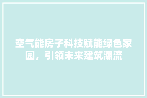 空气能房子科技赋能绿色家园，引领未来建筑潮流 龙头管件