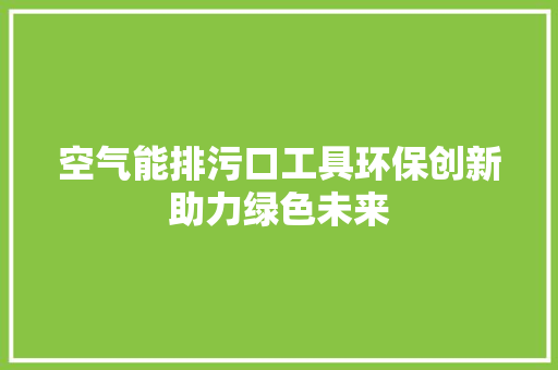 空气能排污口工具环保创新助力绿色未来 翻新改色