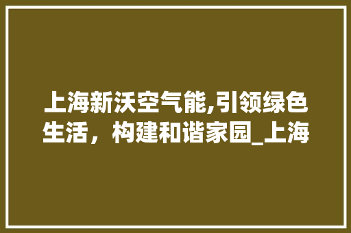 上海新沃空气能,引领绿色生活，构建和谐家园_上海新沃空气能 上海新沃空气能,引领绿色生活，构建和谐家园_上海新沃空气能 水电维修