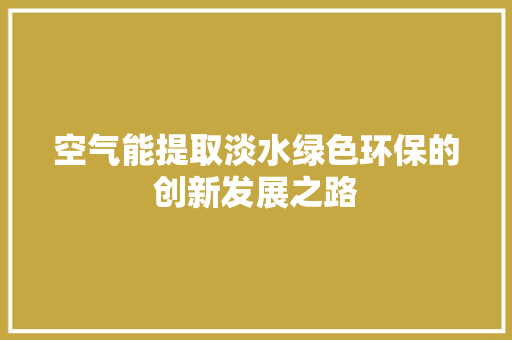 空气能提取淡水绿色环保的创新发展之路 旧房改造 空气能提取淡水绿色环保的创新发展之路 旧房改造