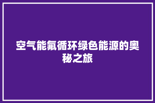 空气能氟循环绿色能源的奥秘之旅 家电维护