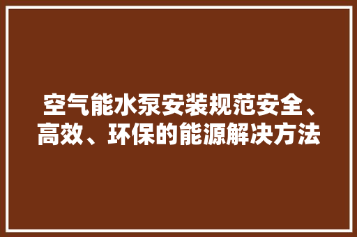 空气能水泵安装规范安全、高效、环保的能源解决方法 家具修理