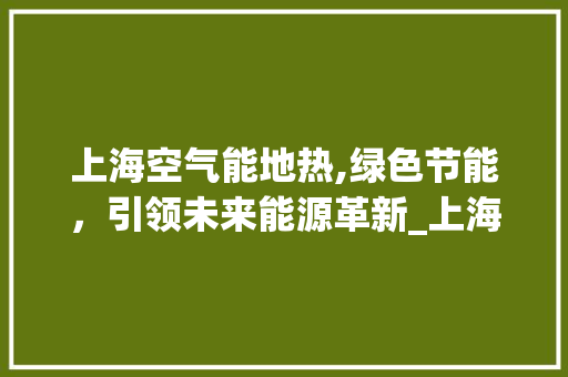 上海空气能地热,绿色节能，引领未来能源革新_上海空气能地热 上海空气能地热,绿色节能，引领未来能源革新_上海空气能地热 清洁保养