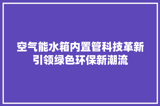 空气能水箱内置管科技革新引领绿色环保新潮流 水电维修