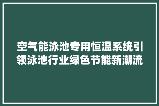 空气能泳池专用恒温系统引领泳池行业绿色节能新潮流 家电维护
