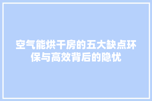 空气能烘干房的五大缺点环保与高效背后的隐忧 装修设计
