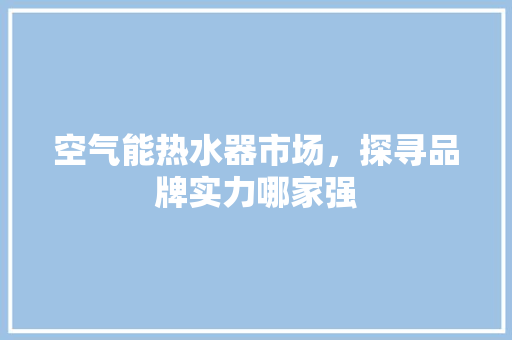 空气能热水器市场，探寻品牌实力哪家强 清洁保养