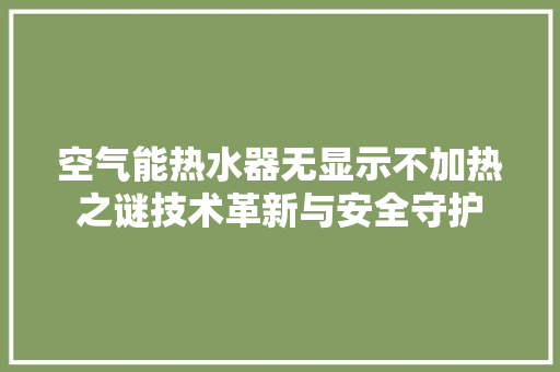 空气能热水器无显示不加热之谜技术革新与安全守护 家电维护