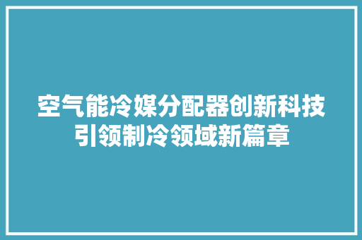 空气能冷媒分配器创新科技引领制冷领域新篇章 冰箱